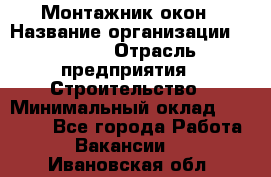 Монтажник окон › Название организации ­ Bravo › Отрасль предприятия ­ Строительство › Минимальный оклад ­ 70 000 - Все города Работа » Вакансии   . Ивановская обл.